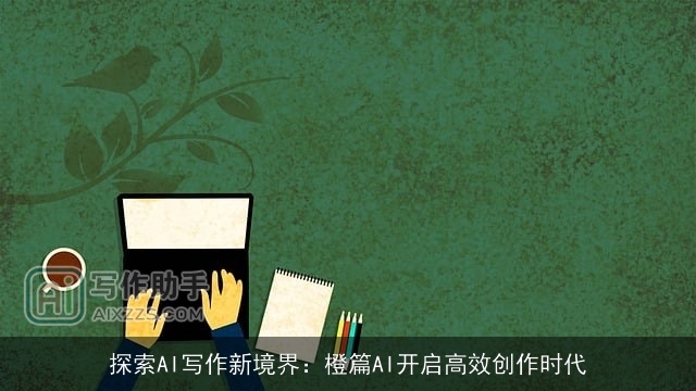 探索AI写作新境界：橙篇AI开启高效创作时代