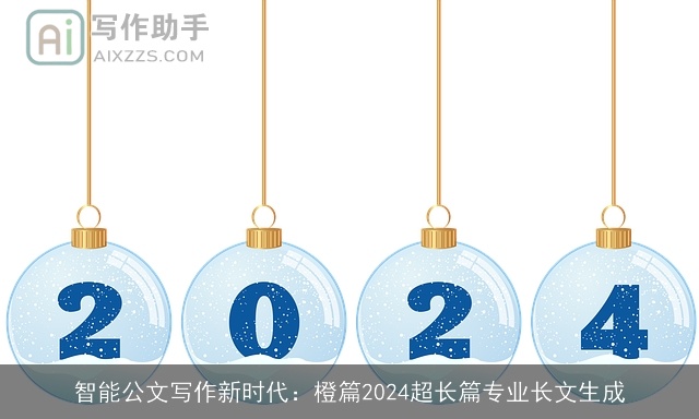 智能公文写作新时代：橙篇2024超长篇专业长文生成