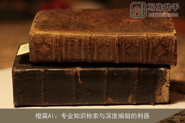 橙篇AI：专业知识检索与深度编辑的利器