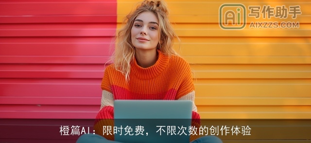 橙篇AI：限时免费，不限次数的创作体验
