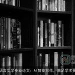 汉语言文学专业论文：AI智能写作，满足学术要求