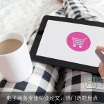 电子商务专业毕业论文：热门选题盘点