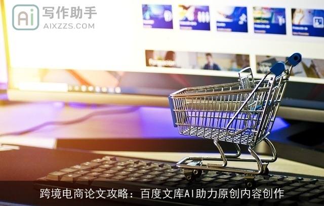 跨境电商论文攻略：百度文库AI助力原创内容创作