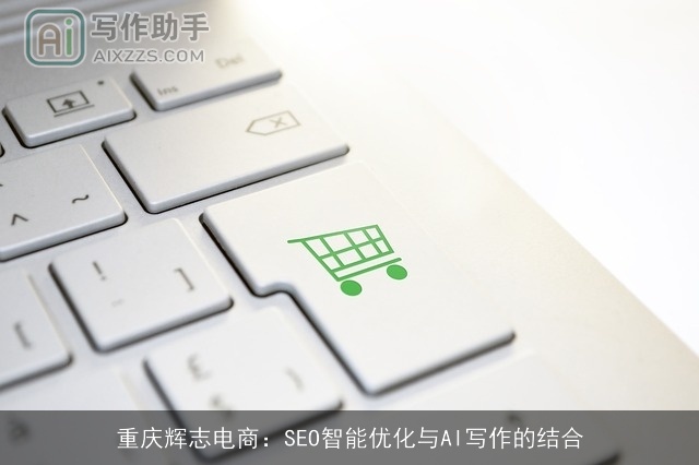 重庆辉志电商：SEO智能优化与AI写作的结合