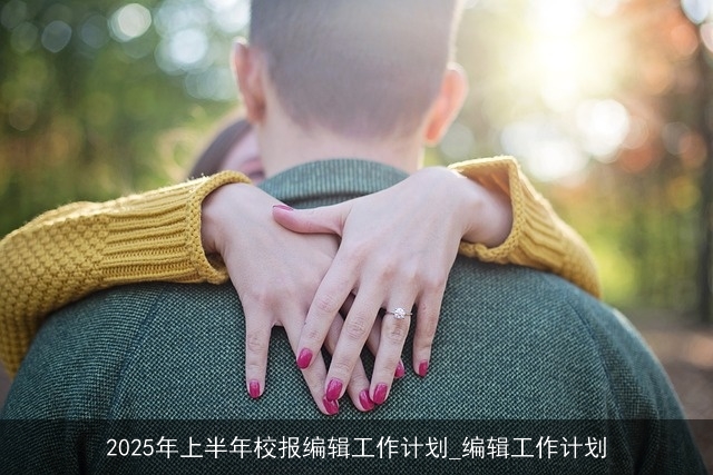 2025年上半年校报编辑工作计划_编辑工作计划