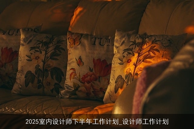 2025室内设计师下半年工作计划_设计师工作计划