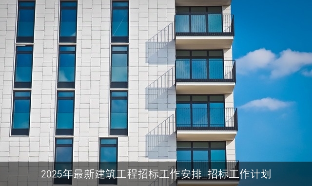 2025年最新建筑工程招标工作安排_招标工作计划
