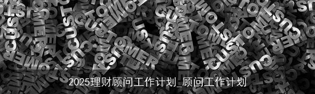 2025理财顾问工作计划_顾问工作计划