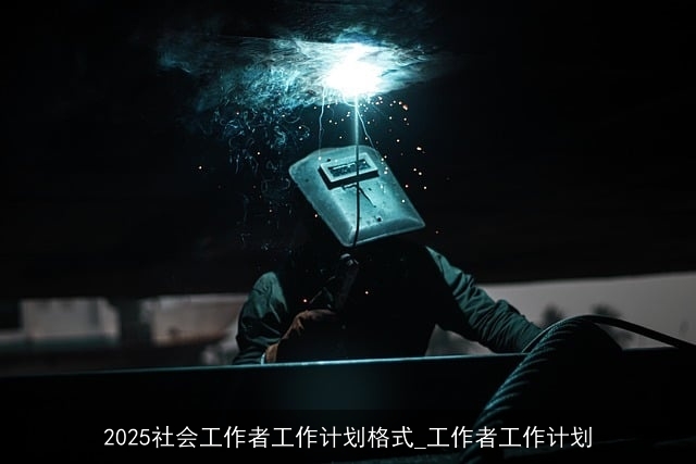 2025社会工作者工作计划格式_工作者工作计划