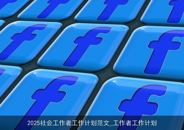 2025社会工作者工作计划范文_工作者工作计划