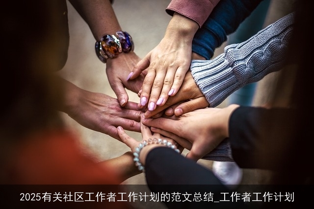 2025有关社区工作者工作计划的范文总结_工作者工作计划