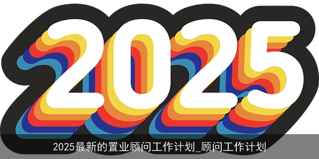 2025最新的置业顾问工作计划_顾问工作计划