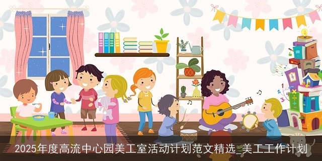 2025年度高流中心园美工室活动计划范文精选_美工工作计划