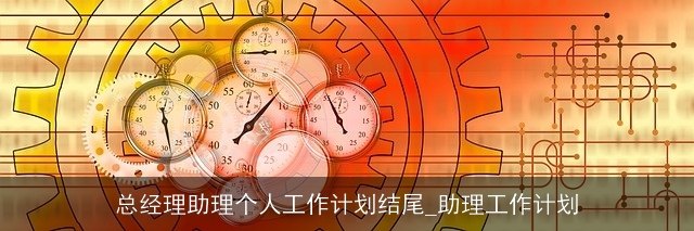 总经理助理个人工作计划结尾_助理工作计划