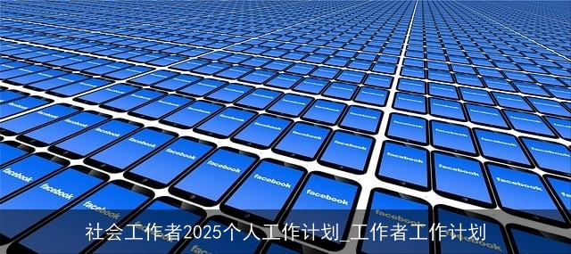 社会工作者2025个人工作计划_工作者工作计划