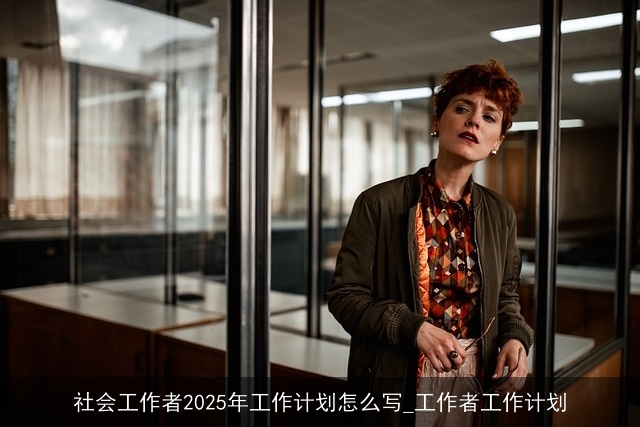 社会工作者2025年工作计划怎么写_工作者工作计划