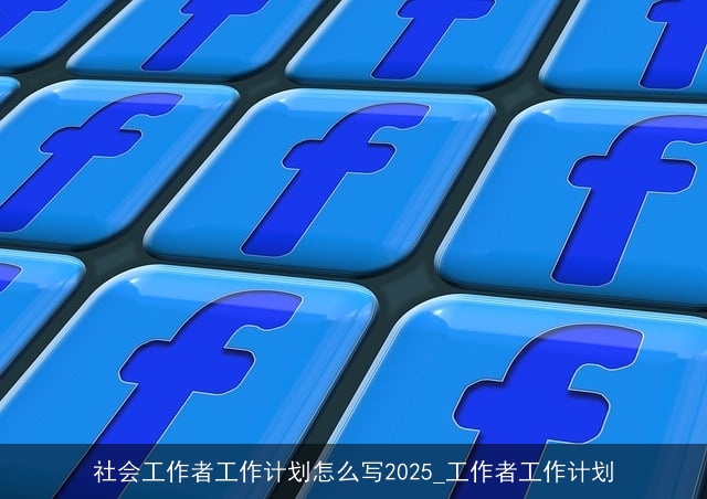 社会工作者工作计划怎么写2025_工作者工作计划
