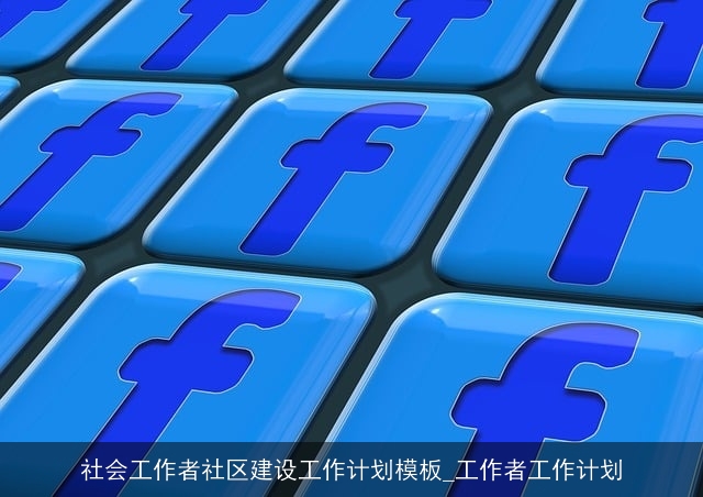 社会工作者社区建设工作计划模板_工作者工作计划