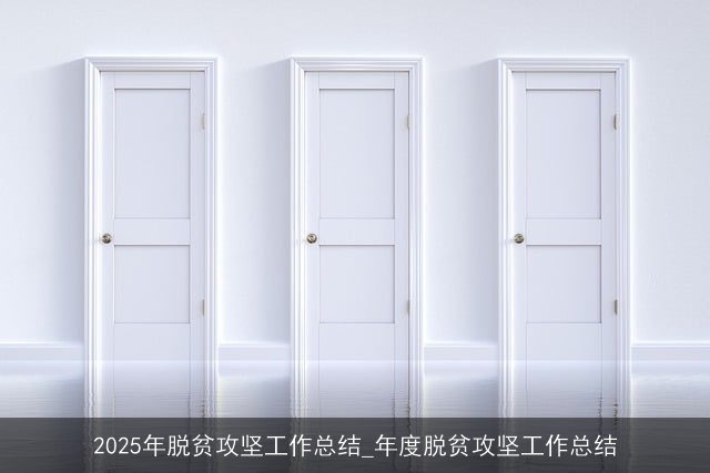 2025年脱贫攻坚工作总结_年度脱贫攻坚工作总结