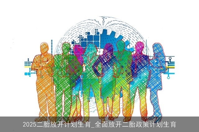 2025二胎放开计划生育_全面放开二胎政策计划生育