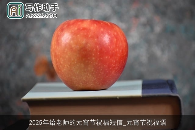 2025年给老师的元宵节祝福短信_元宵节祝福语