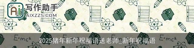 2025猪年新年祝福语送老师_新年祝福语