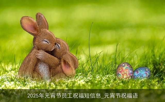 2025年元宵节员工祝福短信息_元宵节祝福语