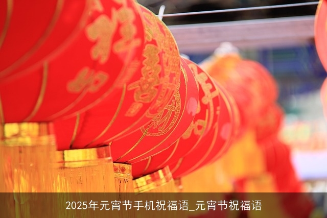 2025年元宵节手机祝福语_元宵节祝福语