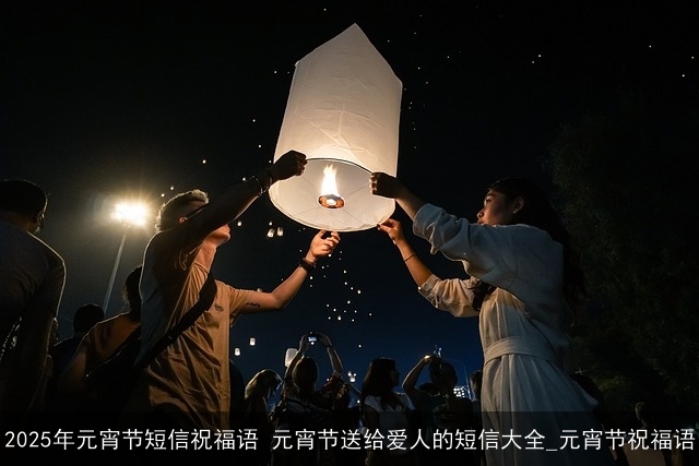 2025年元宵节短信祝福语 元宵节送给爱人的短信大全_元宵节祝福语