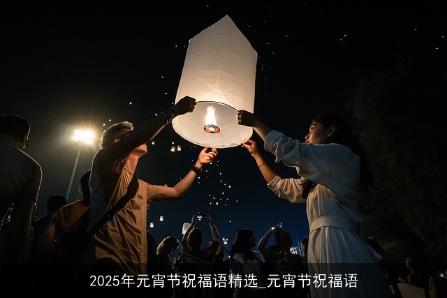 2025年元宵节祝福语精选_元宵节祝福语