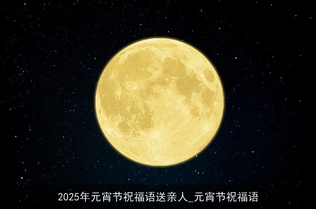 2025年元宵节祝福语送亲人_元宵节祝福语