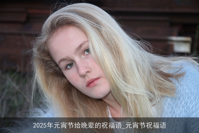 2025年元宵节给晚辈的祝福语_元宵节祝福语