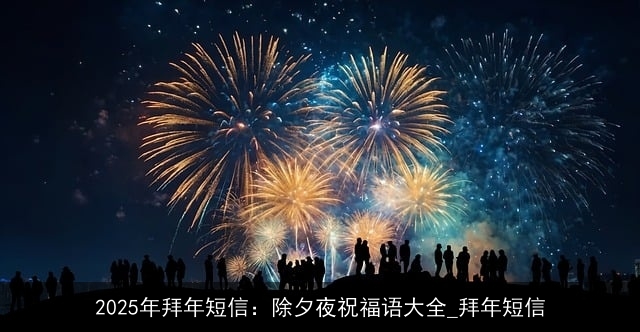 2025年拜年短信：除夕夜祝福语大全_拜年短信