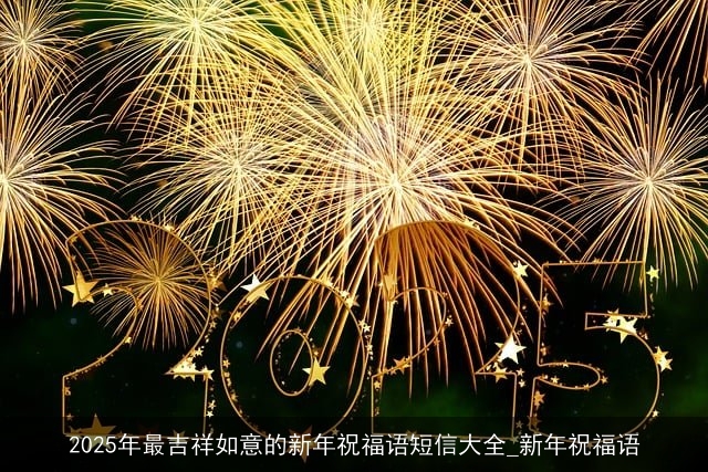2025年最吉祥如意的新年祝福语短信大全_新年祝福语