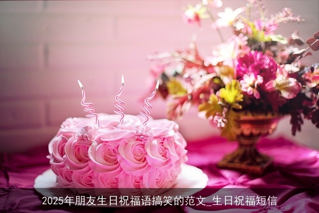 2025年朋友生日祝福语搞笑的范文_生日祝福短信