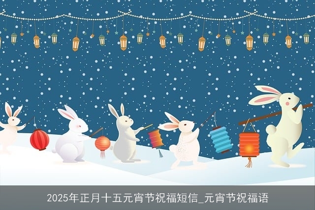 2025年正月十五元宵节祝福短信_元宵节祝福语