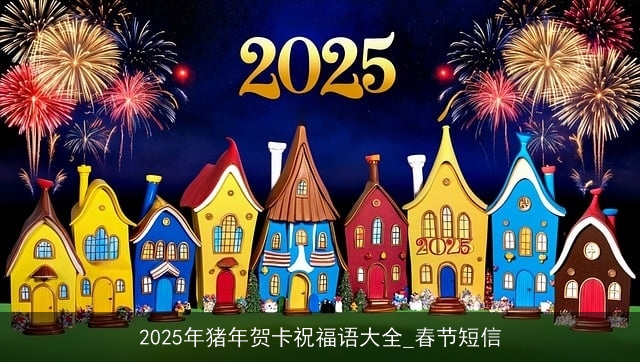 2025年猪年贺卡祝福语大全_春节短信