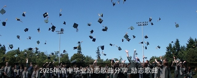 2025年高中毕业励志歌曲分享_励志歌曲