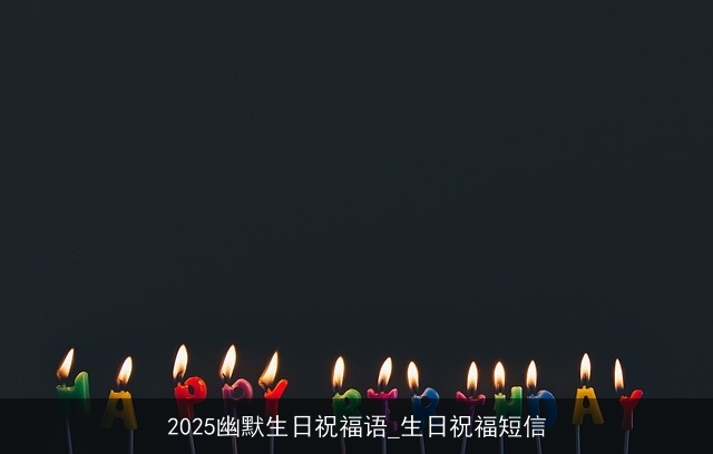 2025幽默生日祝福语_生日祝福短信