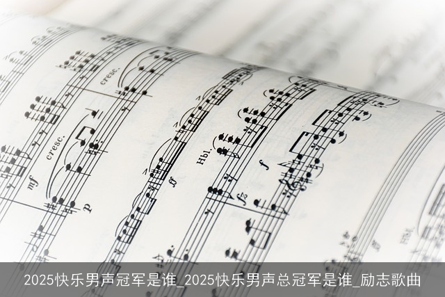 2025快乐男声冠军是谁_2025快乐男声总冠军是谁_励志歌曲