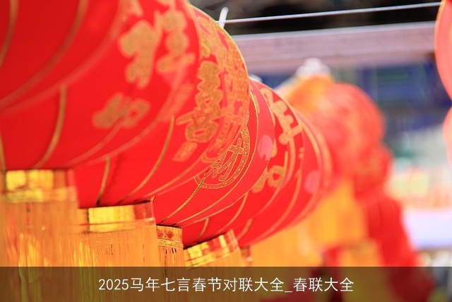 2025马年七言春节对联大全_春联大全