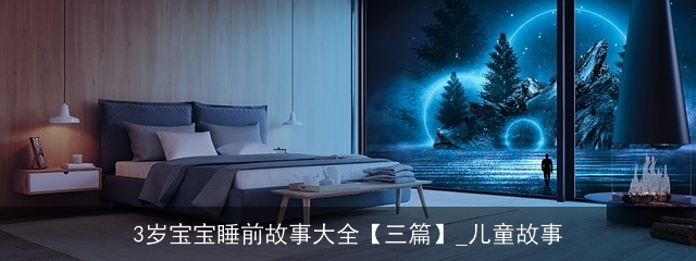 3岁宝宝睡前故事大全【三篇】_儿童故事