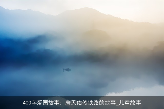400字爱国故事：詹天佑修铁路的故事_儿童故事