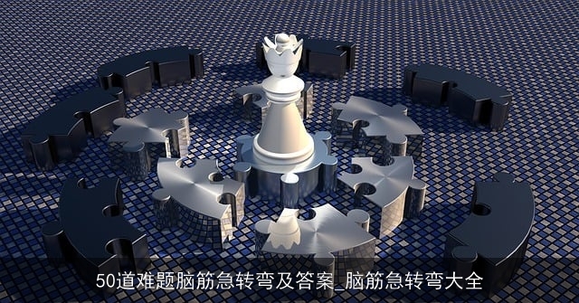 50道难题脑筋急转弯及答案_脑筋急转弯大全