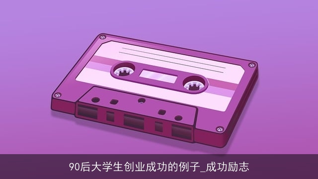 90后大学生创业成功的例子_成功励志