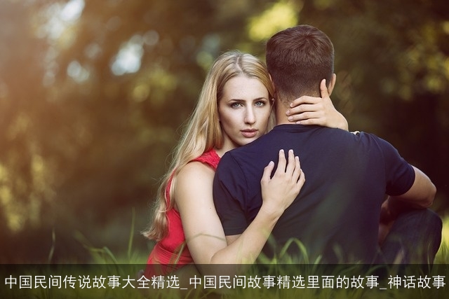 中国民间传说故事大全精选_中国民间故事精选里面的故事_神话故事