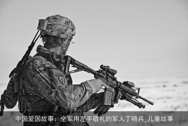 中国爱国故事：全军用左手敬礼的××丁晓兵_儿童故事