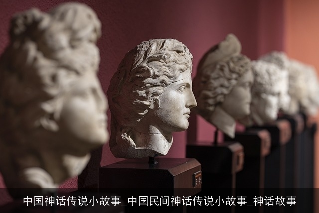 中国神话传说小故事_中国民间神话传说小故事_神话故事