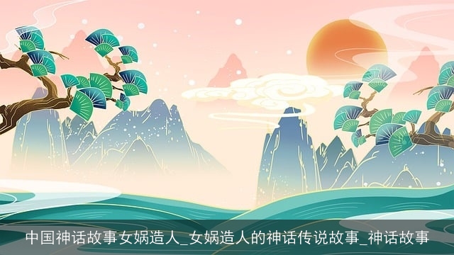 中国神话故事女娲造人_女娲造人的神话传说故事_神话故事
