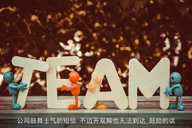 公司鼓舞士气的短信 不迈开双脚也无法到达_鼓励的话